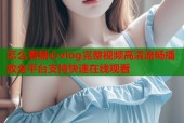 怎么看糖心vlog完整视频高清流畅播放全平台支持快速在线观看