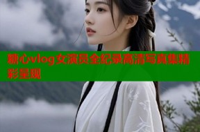 糖心vlog女演员全纪录高清写真集精彩呈现