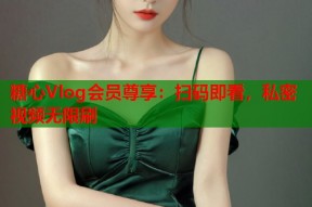 糖心Vlog会员尊享：扫码即看，私密视频无限刷