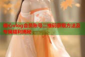 糖心vlog会员账号二维码获取方法及专属福利揭秘
