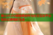 糖心VLOG短视频创作与社交互动平台轻松记录精彩生活