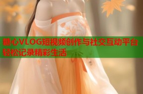 糖心VLOG短视频创作与社交互动平台轻松记录精彩生活