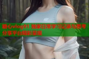 糖心vlog91 独家日常学习记录与思考分享平台精彩呈现