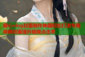 糖心vlog封面制作神器轻松打造专属吸睛封面提升视频点击率