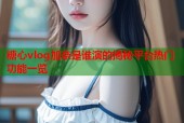 糖心vlog加奈是谁演的揭秘平台热门功能一览