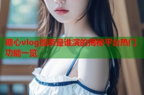 糖心vlog加奈是谁演的揭秘平台热门功能一览