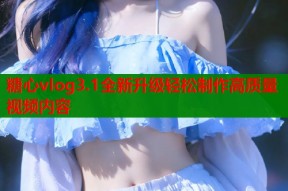 糖心vlog3.1全新升级轻松制作高质量视频内容