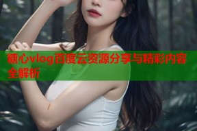 糖心vlog百度云资源分享与精彩内容全解析