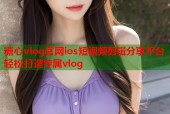 糖心vlog官网ios短视频剪辑分享平台轻松打造专属vlog