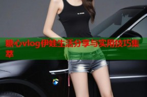 糖心vlog伊娃生活分享与实用技巧集萃