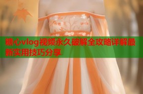 糖心vlog视频永久破解全攻略详解最新实用技巧分享