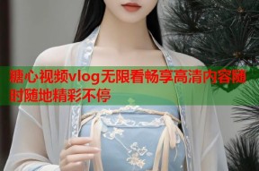 糖心视频vlog无限看畅享高清内容随时随地精彩不停