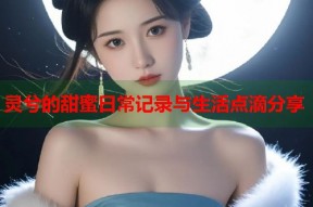 灵兮的甜蜜日常记录与生活点滴分享