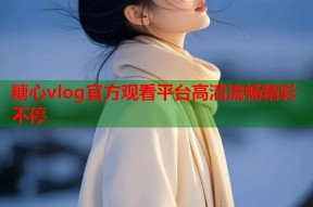 糖心vlog官方观看平台高清流畅精彩不停
