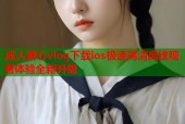 成人糖心vlog下载ios极速高清离线观看体验全新升级