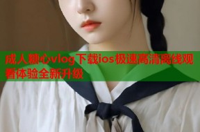 成人糖心vlog下载ios极速高清离线观看体验全新升级