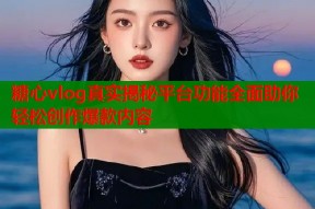 糖心vlog真实揭秘平台功能全面助你轻松创作爆款内容