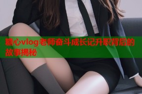 糖心vlog老师奋斗成长记升职背后的故事揭秘