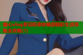 糖心vlog老司机带你畅游精彩生活导航全攻略(1)