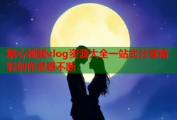 糖心视频vlog资源大全一站式分享精彩创作灵感不断