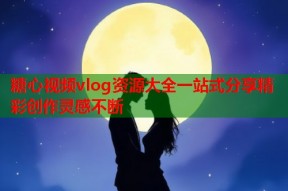 糖心视频vlog资源大全一站式分享精彩创作灵感不断