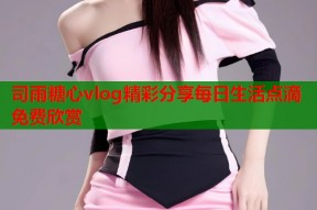 司雨糖心vlog精彩分享每日生活点滴免费欣赏