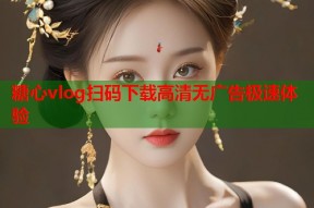 糖心vlog扫码下载高清无广告极速体验
