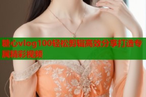糖心vlog100轻松剪辑高效分享打造专属精彩视频