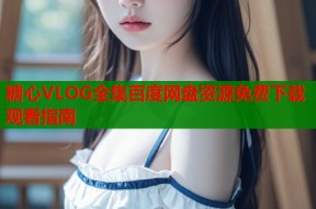 糖心VLOG全集百度网盘资源免费下载观看指南