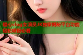 糖心vlog女演员JK独家揭秘平台功能轻松吸粉必看