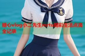 糖心vlog小二先生mrtu精彩生活点滴全记录