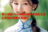 糖心视频vlog小桃独家分享精彩生活记录轻松观看不容错过