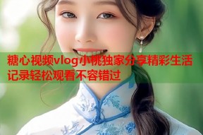 糖心视频vlog小桃独家分享精彩生活记录轻松观看不容错过