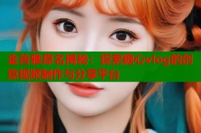金善雅原名揭秘：探索糖心vlog的创意视频制作与分享平台