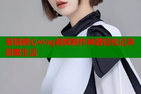 爱搞糖心vlog视频制作神器轻松记录甜蜜生活