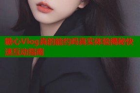 糖心Vlog真的能约吗真实体验揭秘快速互动指南