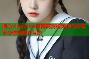 糖心vlog七ios官网高清视频创作分享平台体验精彩互动
