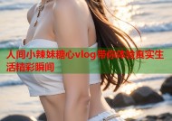 人间小辣妹糖心vlog带你体验真实生活精彩瞬间
