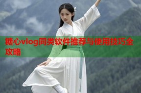糖心vlog同类软件推荐与使用技巧全攻略
