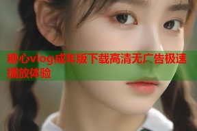 糖心vlog成年版下载高清无广告极速播放体验