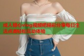 成人糖心vlog视频吧精彩分享每日生活点滴轻松互动体验