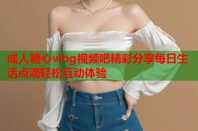 成人糖心vlog视频吧精彩分享每日生活点滴轻松互动体验