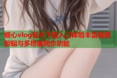 糖心vlog官方下载入口体验丰富视频剪辑与多终端同步功能