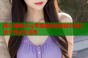 糖心视频vlog苹果版轻松剪辑分享打造个性化生活秀