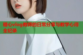 糖心vlog教师的日常分享与教学心得全纪录
