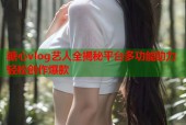 糖心vlog艺人全揭秘平台多功能助力轻松创作爆款