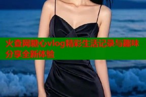 火查网糖心vlog精彩生活记录与趣味分享全新体验