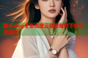 糖心vlog全集百度云资源免费下载分享指南