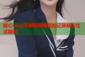 糖心vlog芋喵喵视频轻松记录精彩生活瞬间