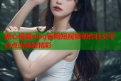 糖心视频vlog官网短视频创作社交平台点击体验精彩